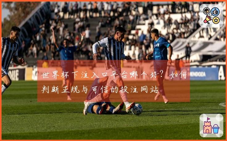 世界杯下注入口平台哪个好？如何判断正规与可信的投注网站