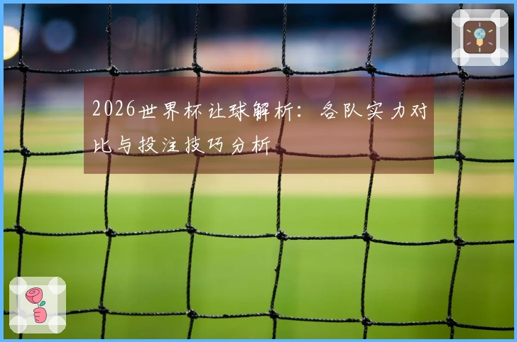 2026世界杯让球解析：各队实力对比与投注技巧分析