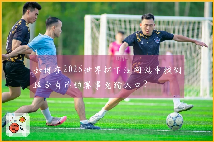 如何在2026世界杯下注网站中找到适合自己的赛事竞猜入口？