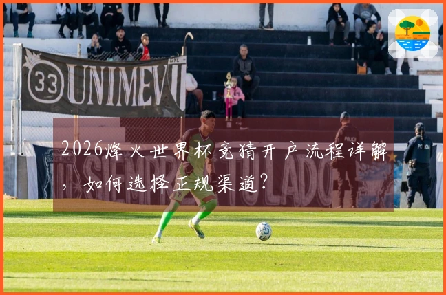 2026烽火世界杯竞猜开户流程详解，如何选择正规渠道？