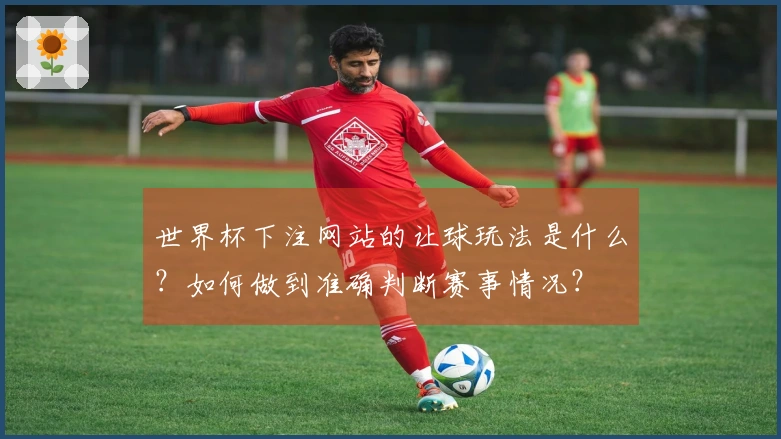 世界杯下注网站的让球玩法是什么？如何做到准确判断赛事情况？