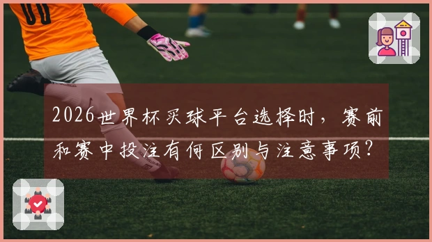 2026世界杯买球平台选择时，赛前和赛中投注有何区别与注意事项？