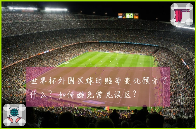 世界杯外围买球时赔率变化预示了什么？如何避免常见误区？