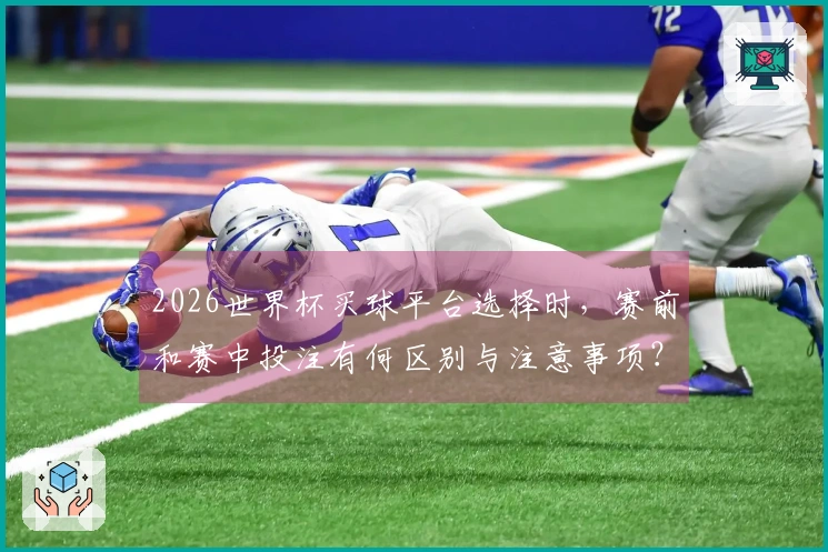 2026世界杯买球平台选择时，赛前和赛中投注有何区别与注意事项？