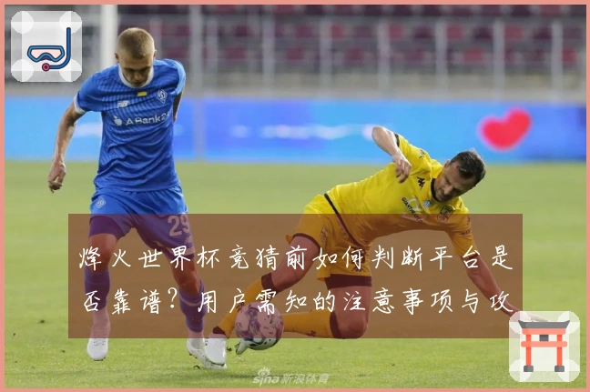烽火世界杯竞猜前如何判断平台是否靠谱？用户需知的注意事项与攻略