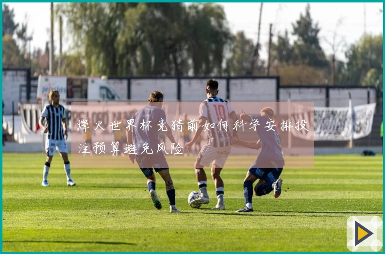 烽火世界杯竞猜前如何科学安排投注预算避免风险