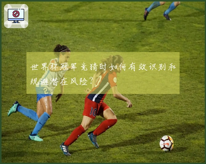 世界杯冠军竞猜时如何有效识别和规避潜在风险？