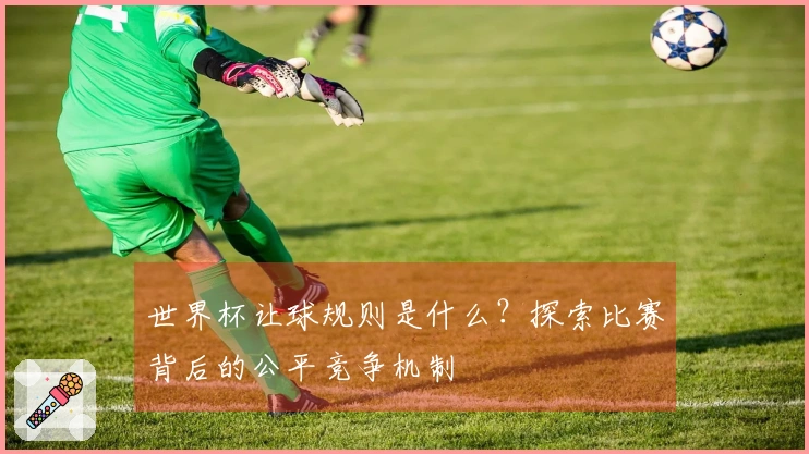世界杯让球规则是什么？探索比赛背后的公平竞争机制