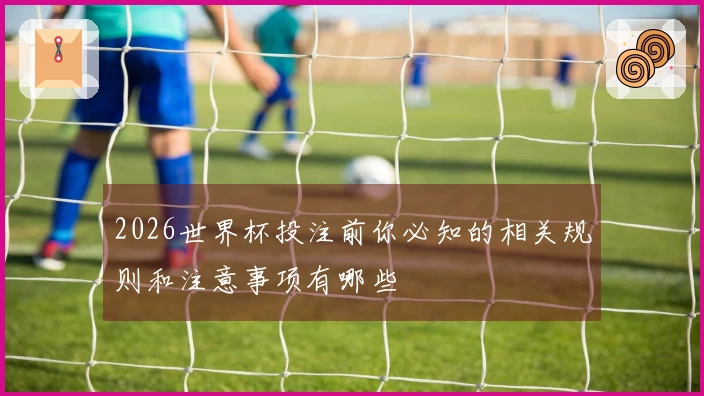 2026世界杯投注前你必知的相关规则和注意事项有哪些